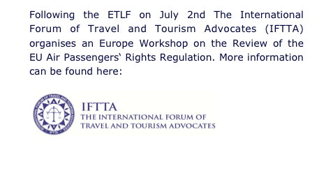 Following the ETLF on July 2nd The International Forum of Travel and Tourism Advocates (IFTTA) organises an Europe Workshop on the Review of the EU Air Passengers‘ Rights Regulation. More information can be found here:                                                       ￼
